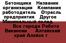 Бетонщики › Название организации ­ Компания-работодатель › Отрасль предприятия ­ Другое › Минимальный оклад ­ 30 000 - Все города Работа » Вакансии   . Алтайский край,Алейск г.